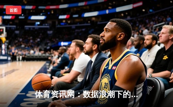 体育资讯网：数据浪潮下的信息枢纽与决策引擎