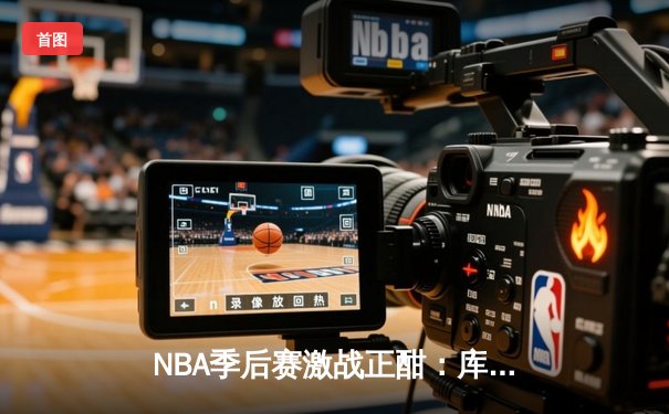 NBA季后赛激战正酣：库里独得45分助勇士逆转掘金，系列赛2-1领先