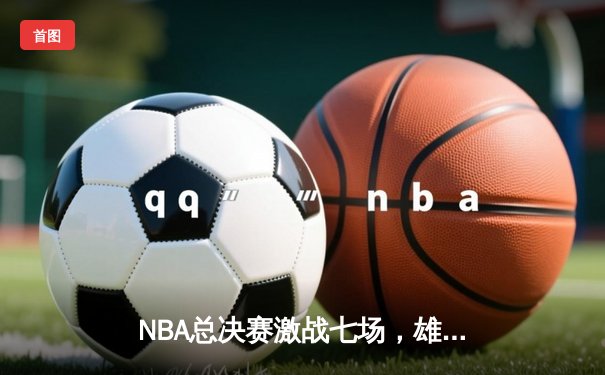NBA总决赛激战七场，雄鹿逆转夺冠字母哥荣膺FMVP