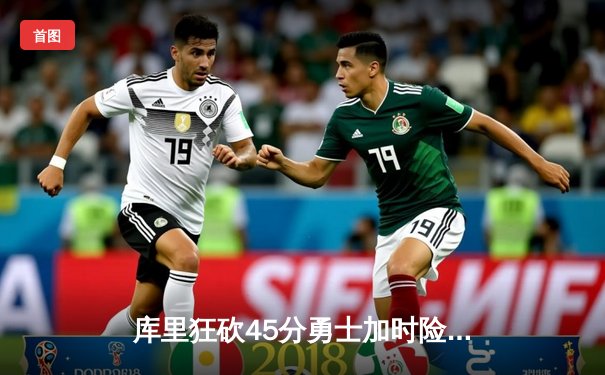 库里狂砍45分勇士加时险胜凯尔特人 总决赛G4上演史诗级逆转