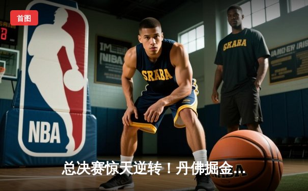总决赛惊天逆转！丹佛掘金加时险胜迈阿密热火夺赛点