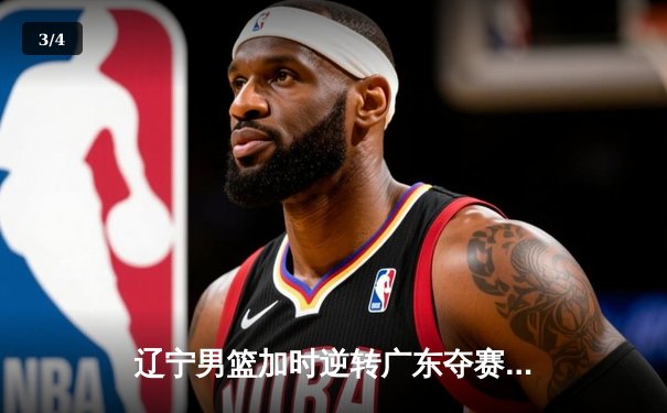 辽宁男篮加时逆转广东夺赛点，赵继伟30+12统治关键战 - 3