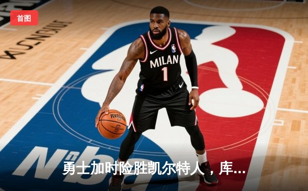 勇士加时险胜凯尔特人，库里狂砍43分率队完成17分大逆转