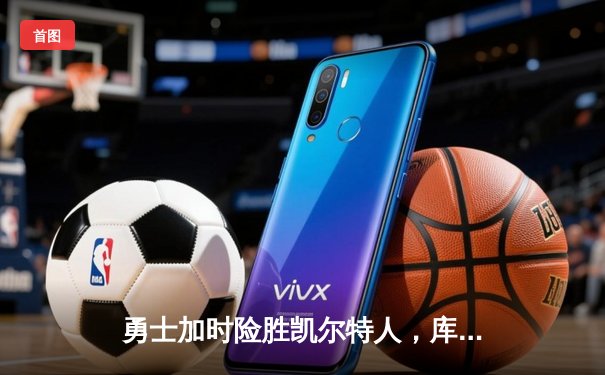 勇士加时险胜凯尔特人，库里狂砍43分率队完成20分逆转